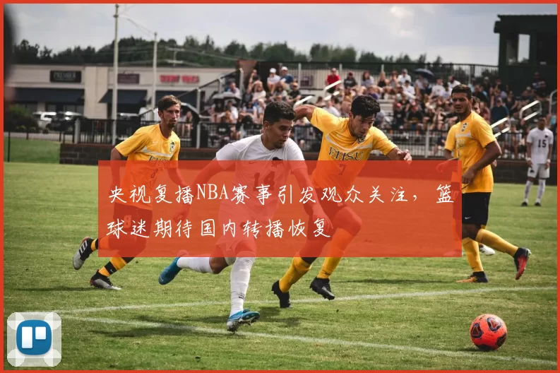 央视复播NBA赛事引发观众关注,篮球迷期待国内转播恢复