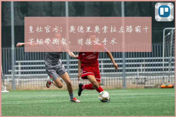 皇社官方:奥德里奥索拉左膝前十字韧带撕裂,将接受手术