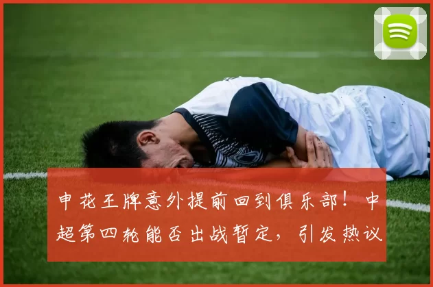 申花王牌意外提前回到俱乐部！中超第四轮能否出战暂定，引发热议