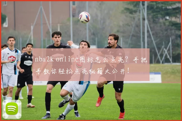 nba2k online图标怎么点亮？手把手教你轻松点亮秘籍大公开！