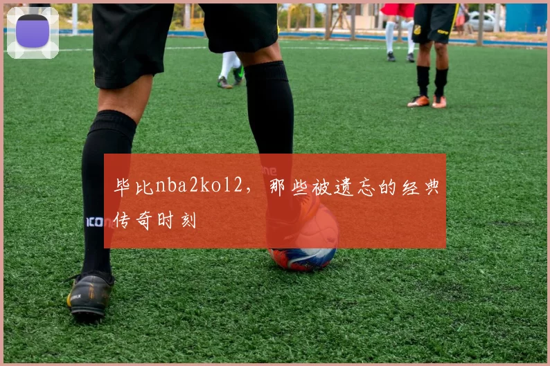 毕比nba2kol2,那些被遗忘的经典传奇时刻