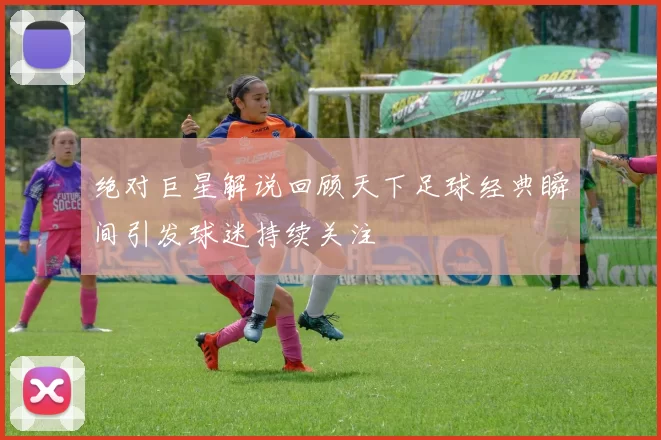 绝对巨星解说回顾天下足球经典瞬间引发球迷持续关注