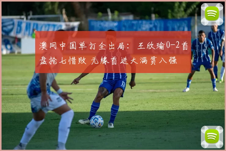 澳网中国单打全出局：王欣瑜0-2首盘抢七惜败 无缘首进大满贯八强