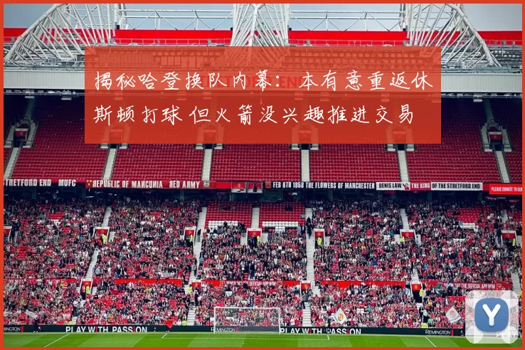 揭秘哈登换队内幕:本有意重返休斯顿打球 但火箭没兴趣推进交易