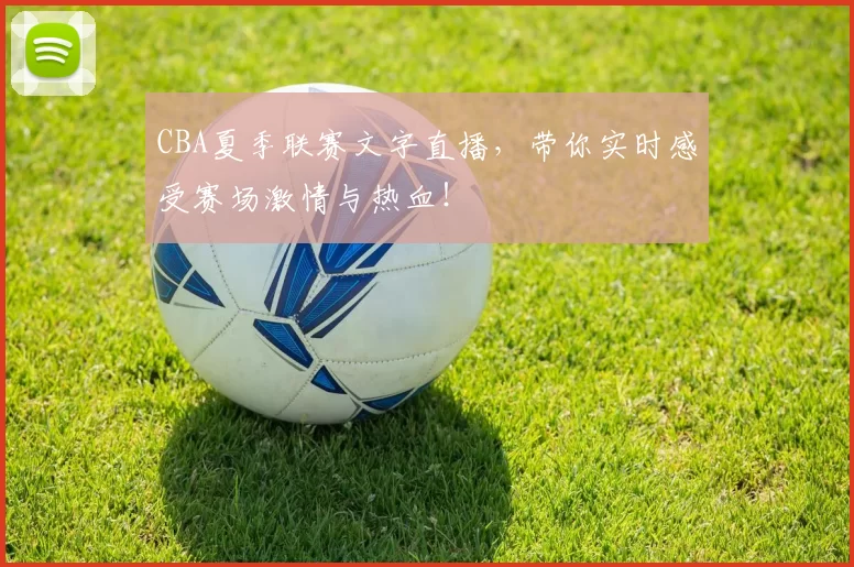 CBA夏季联赛文字直播，带你实时感受赛场激情与热血！