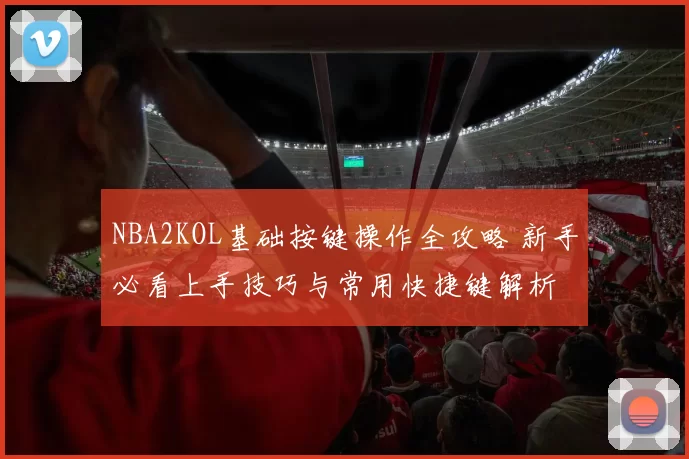NBA2KOL基础按键操作全攻略 新手必看上手技巧与常用快捷键解析