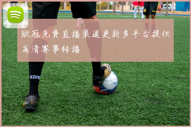 欧冠免费直播渠道更新多平台提供高清赛事转播