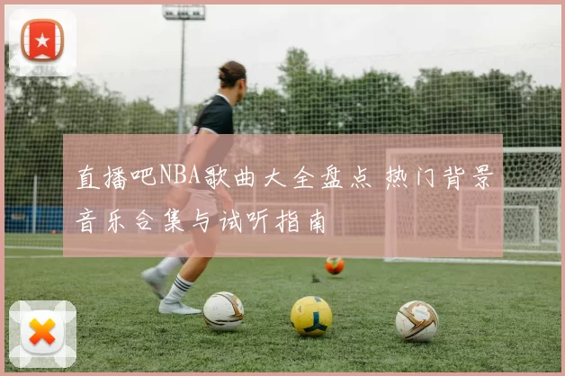 直播吧NBA歌曲大全盘点 热门背景音乐合集与试听指南