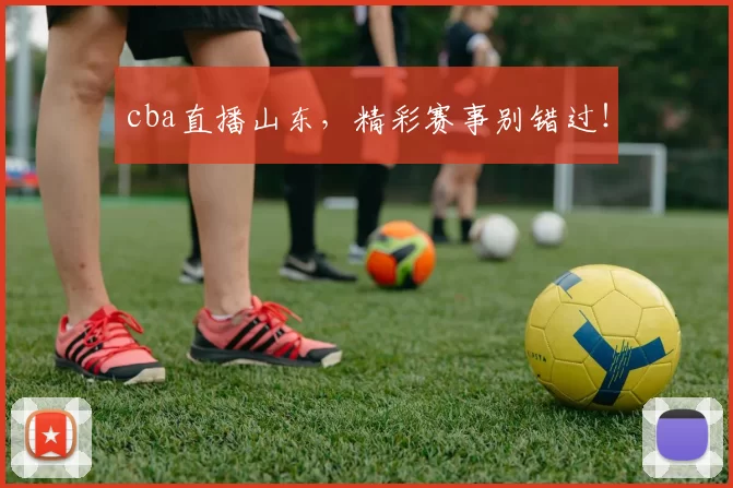 cba直播山东，精彩赛事别错过！