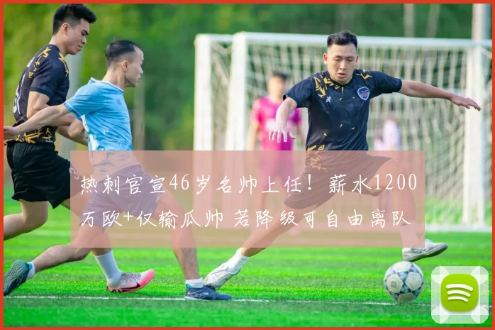 热刺官宣46岁名帅上任！薪水1200万欧+仅输瓜帅 若降级可自由离队