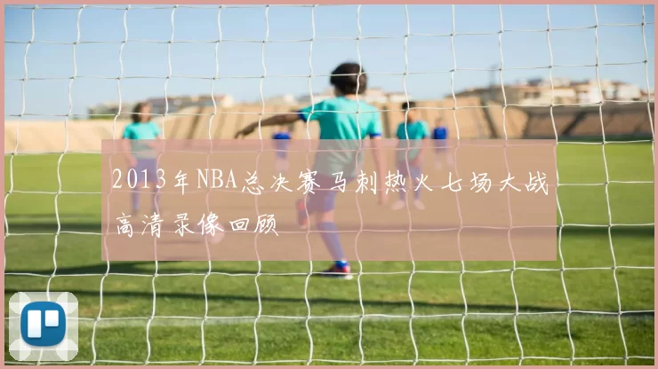 2013年NBA总决赛马刺热火七场大战高清录像回顾