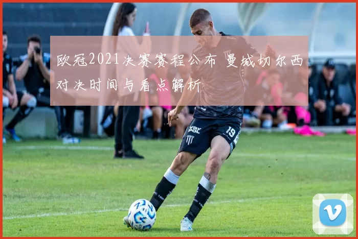 欧冠2021决赛赛程公布 曼城切尔西对决时间与看点解析