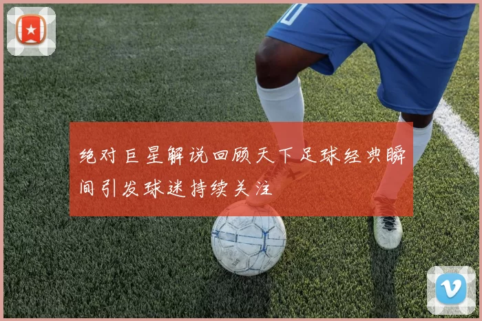 绝对巨星解说回顾天下足球经典瞬间引发球迷持续关注