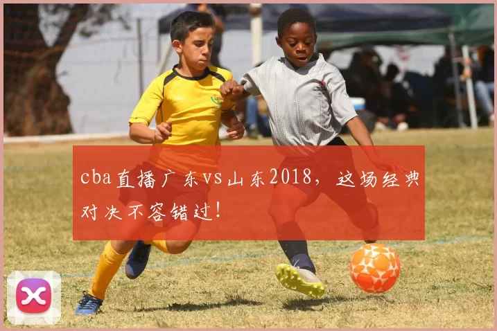 cba直播广东vs山东2018，这场经典对决不容错过！