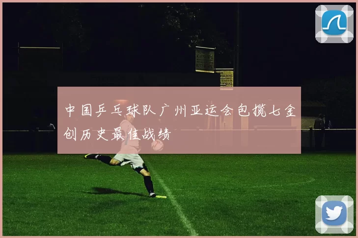 中国乒乓球队广州亚运会包揽七金创历史最佳战绩