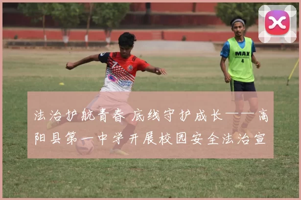 法治护航青春 底线守护成长——高阳县第一中学开展校园安全法治宣讲