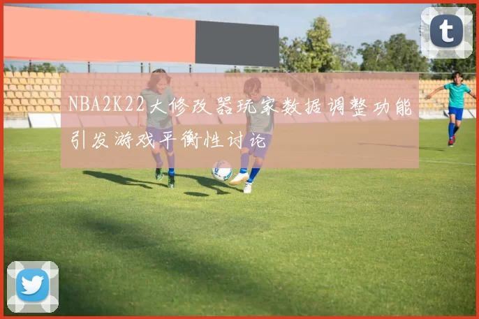 NBA2K22大修改器玩家数据调整功能引发游戏平衡性讨论
