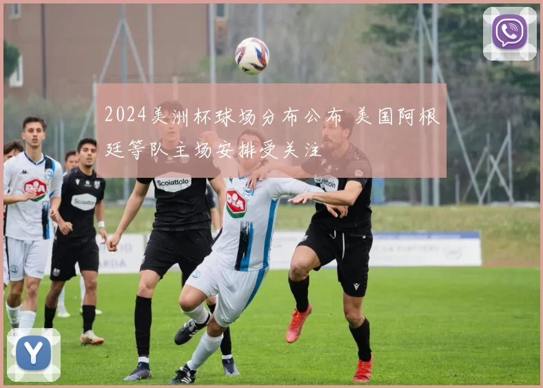 2024美洲杯球场分布公布 美国阿根廷等队主场安排受关注