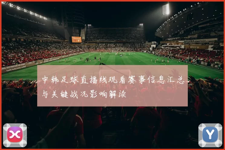 中韩足球直播线观看赛事信息汇总与关键战况影响解读