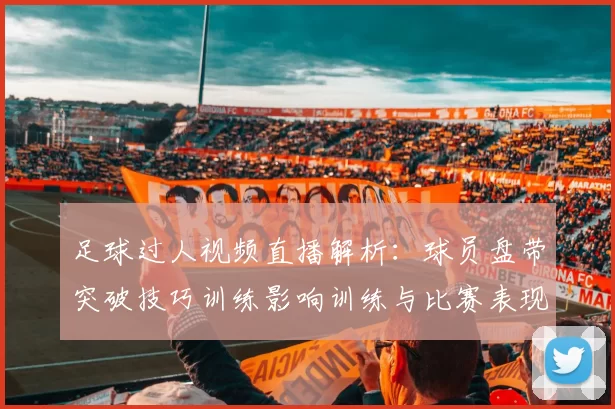 足球过人视频直播解析：球员盘带突破技巧训练影响训练与比赛表现