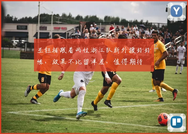 王钰栋跟着两位浙江队新外援好好练，效果不比留洋差，值得期待