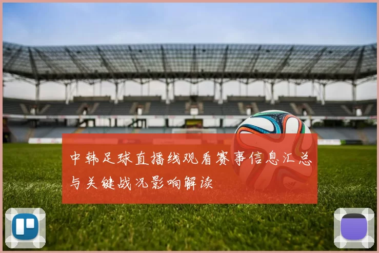 中韩足球直播线观看赛事信息汇总与关键战况影响解读