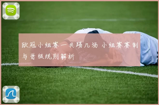 欧冠小组赛一共踢几场 小组赛赛制与晋级规则解析