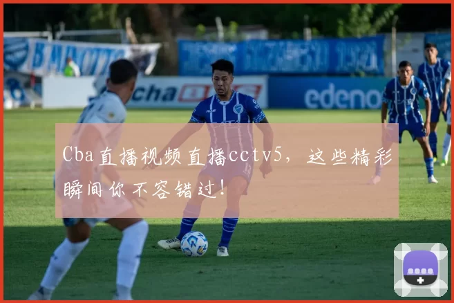 Cba直播视频直播cctv5，这些精彩瞬间你不容错过！
