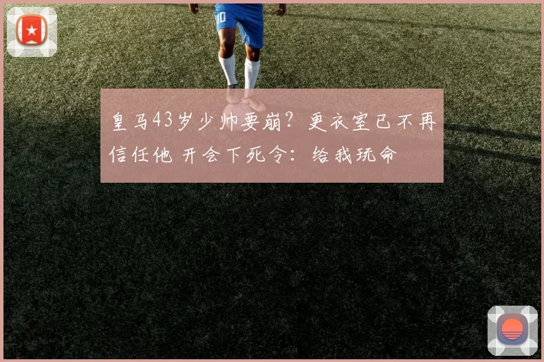 皇马43岁少帅要崩?更衣室已不再信任他 开会下死令:给我玩命