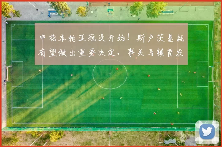 申花本轮亚冠没开始!斯卢茨基就有望做出重要决定,事关马镇首发_薛庆_球迷_联赛