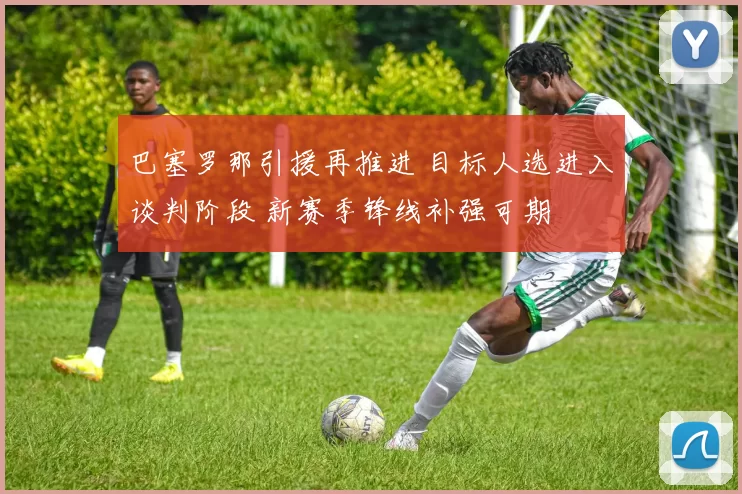 巴塞罗那引援再推进 目标人选进入谈判阶段 新赛季锋线补强可期