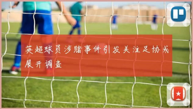 英超球员涉赌事件引发关注足协或展开调查