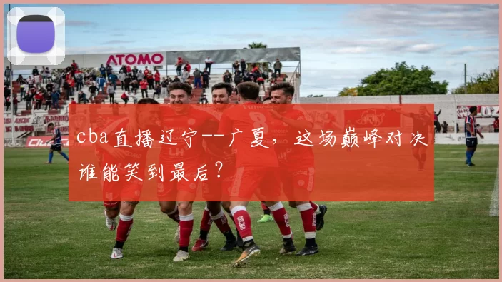 cba直播辽宁--广夏,这场巅峰对决谁能笑到最后?