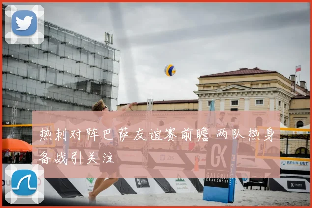 热刺对阵巴萨友谊赛前瞻 两队热身备战引关注
