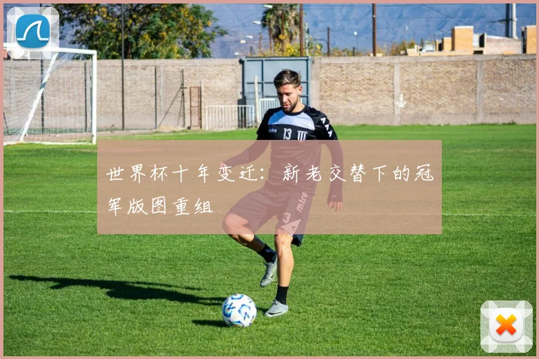 世界杯十年变迁:新老交替下的冠军版图重组