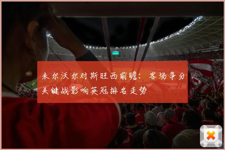 米尔沃尔对斯旺西前瞻：客场争分关键战影响英冠排名走势