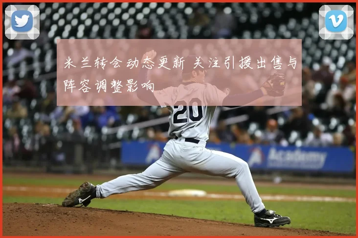 米兰转会动态更新 关注引援出售与阵容调整影响