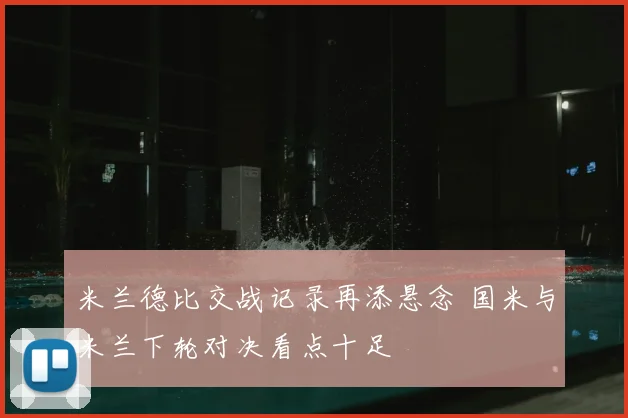 米兰德比交战记录再添悬念 国米与米兰下轮对决看点十足