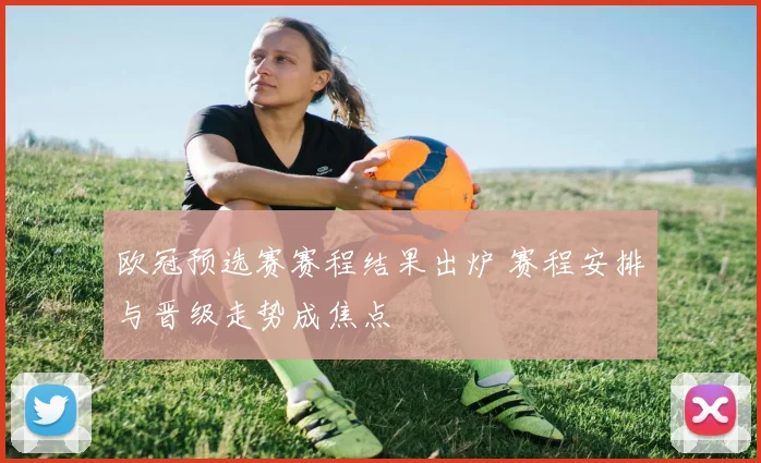 欧冠预选赛赛程结果出炉 赛程安排与晋级走势成焦点