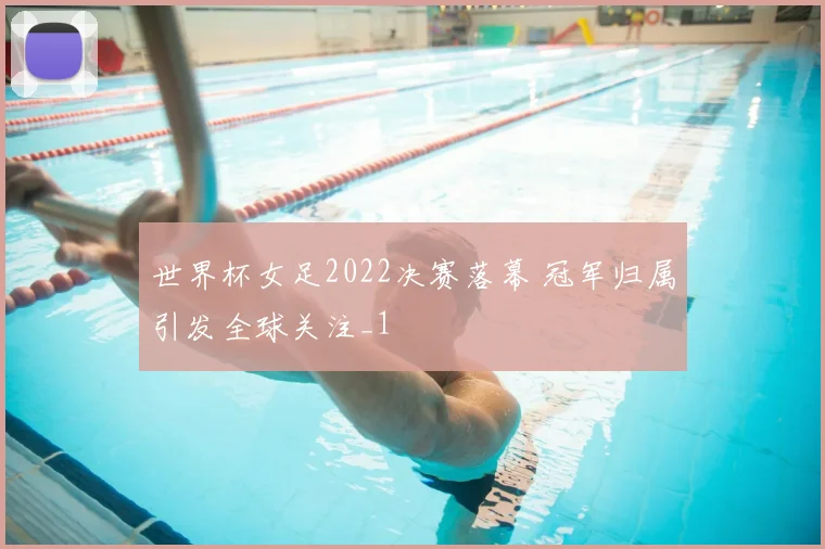 世界杯女足2022决赛落幕 冠军归属引发全球关注_1