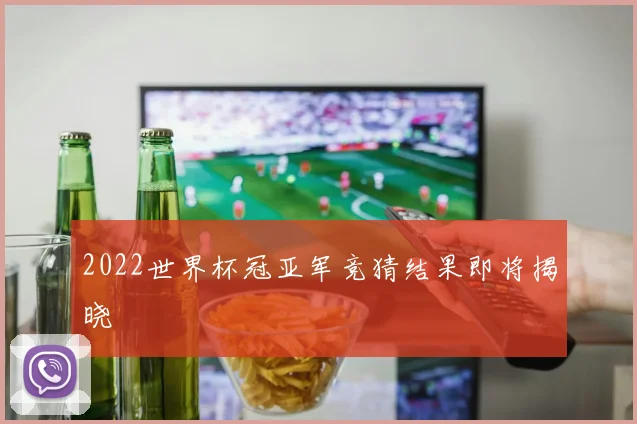 2022世界杯冠亚军竞猜结果即将揭晓
