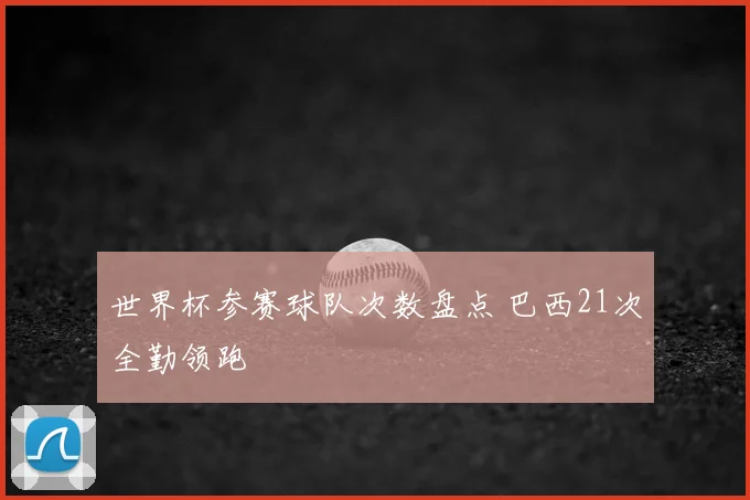 世界杯参赛球队次数盘点 巴西21次全勤领跑