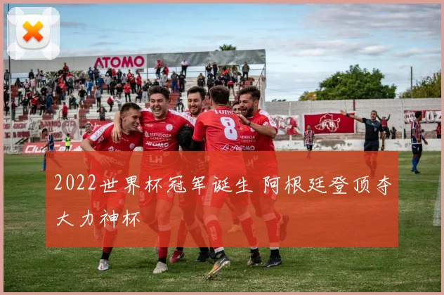 2022世界杯冠军诞生 阿根廷登顶夺大力神杯
