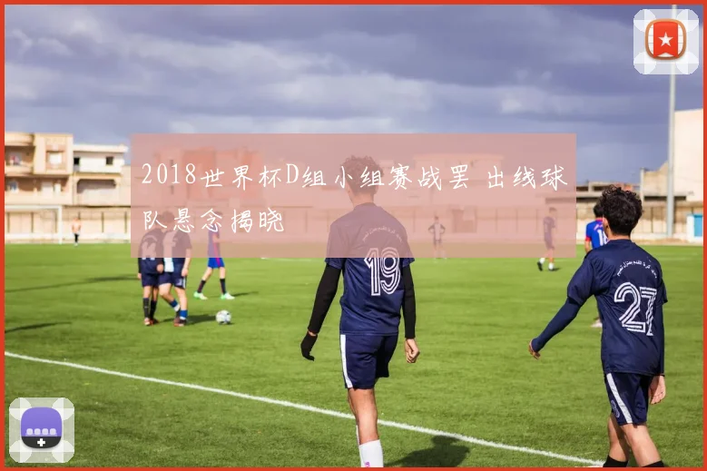 2018世界杯D组小组赛战罢 出线球队悬念揭晓