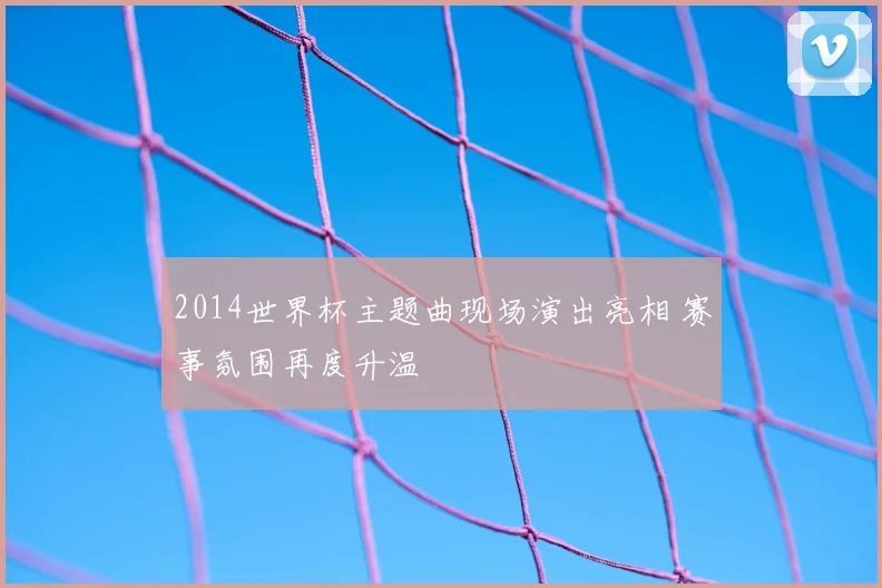 2014世界杯主题曲现场演出亮相 赛事氛围再度升温