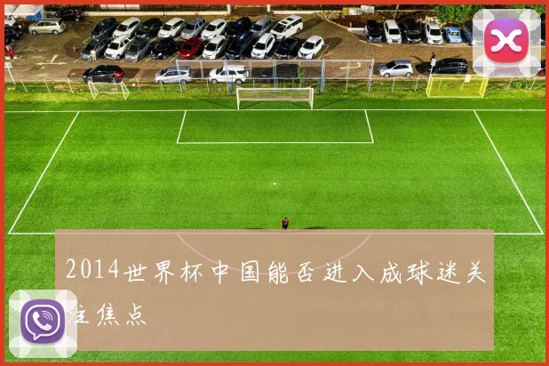 2014世界杯中国能否进入成球迷关注焦点